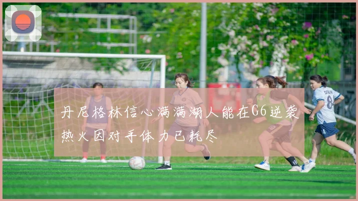 丹尼格林信心满满湖人能在G6逆袭热火因对手体力已耗尽